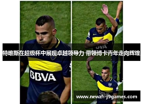 特维斯在超级杯中展现卓越领导力 带领博卡青年走向辉煌 特维斯在超级杯中展现卓越领导力 带领博卡青年走向辉煌