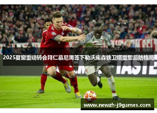 2025夏窗重磅转会拜仁慕尼黑签下勒沃库森铁卫塔重塑后防格局 2025夏窗重磅转会拜仁慕尼黑签下勒沃库森铁卫塔重塑后防格局