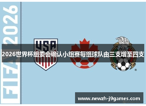 2026世界杯组委会确认小组赛每组球队由三支增至四支