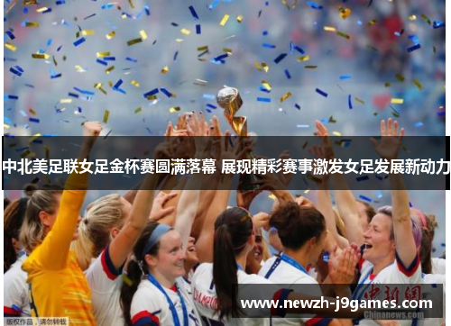 中北美足联女足金杯赛圆满落幕 展现精彩赛事激发女足发展新动力