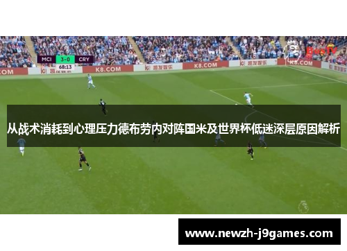 从战术消耗到心理压力德布劳内对阵国米及世界杯低迷深层原因解析 从战术消耗到心理压力德布劳内对阵国米及世界杯低迷深层原因解析