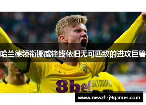 哈兰德领衔挪威锋线依旧无可匹敌的进攻巨兽 哈兰德领衔挪威锋线依旧无可匹敌的进攻巨兽