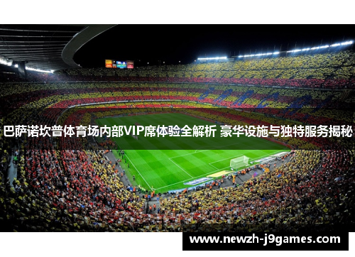 巴萨诺坎普体育场内部VIP席体验全解析 豪华设施与独特服务揭秘 巴萨诺坎普体育场内部VIP席体验全解析 豪华设施与独特服务揭秘