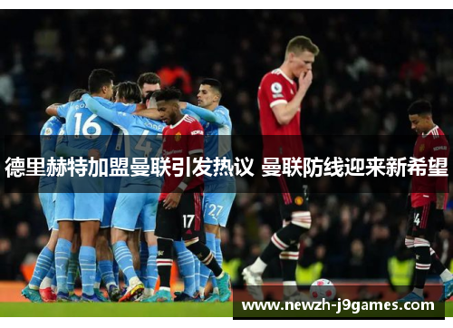 德里赫特加盟曼联引发热议 曼联防线迎来新希望 德里赫特加盟曼联引发热议 曼联防线迎来新希望