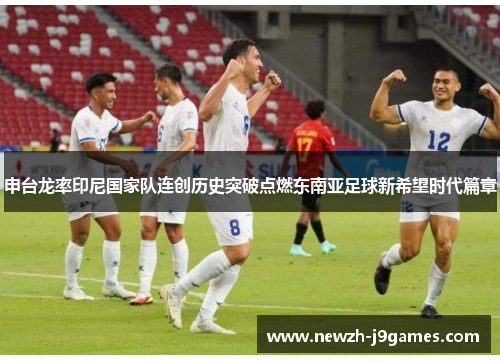 申台龙率印尼国家队连创历史突破点燃东南亚足球新希望时代篇章