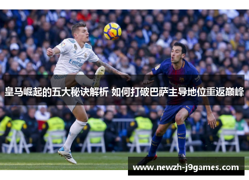 皇马崛起的五大秘诀解析 如何打破巴萨主导地位重返巅峰