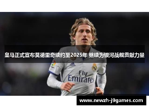 皇马正式宣布莫德里奇续约至2025年 继续为银河战舰贡献力量 皇马正式宣布莫德里奇续约至2025年 继续为银河战舰贡献力量