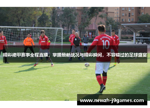 精彩德甲赛事全程直播，掌握最新战况与精彩瞬间，不容错过的足球盛宴