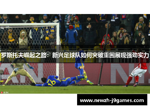罗斯托夫崛起之路：新兴足球队如何突破重围展现强劲实力