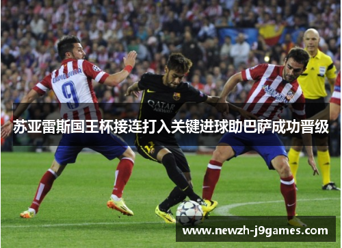 苏亚雷斯国王杯接连打入关键进球助巴萨成功晋级