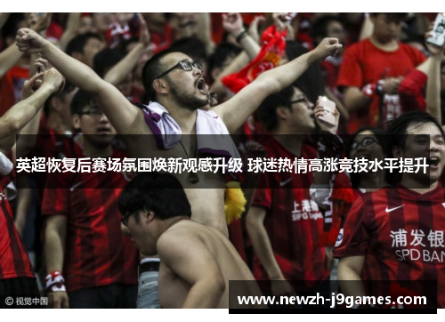 英超恢复后赛场氛围焕新观感升级 球迷热情高涨竞技水平提升