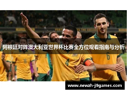 阿根廷对阵澳大利亚世界杯比赛全方位观看指南与分析 阿根廷对阵澳大利亚世界杯比赛全方位观看指南与分析