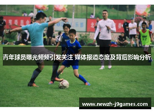 青年球员曝光频频引发关注 媒体报道态度及背后影响分析 青年球员曝光频频引发关注 媒体报道态度及背后影响分析