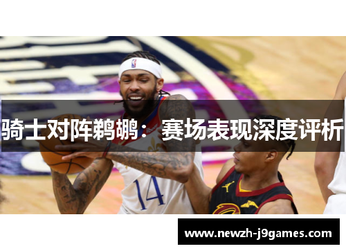 骑士对阵鹈鹕:赛场表现深度评析 骑士对阵鹈鹕:赛场表现深度评析