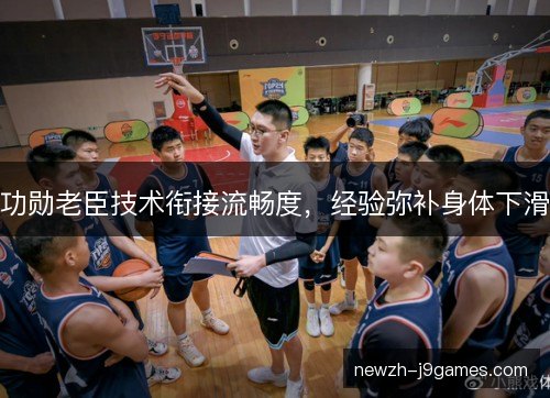 功勋老臣技术衔接流畅度，经验弥补身体下滑