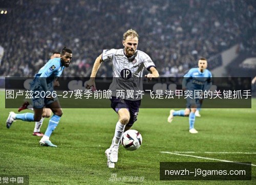 图卢兹2026-27赛季前瞻 两翼齐飞是法甲突围的关键抓手